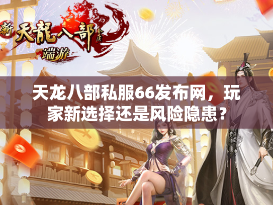 天龙八部私服66发布网，玩家新选择还是风险隐患？  第2张