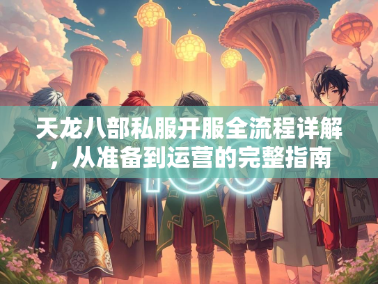 天龙八部私服开服全流程详解，从准备到运营的完整指南  第2张