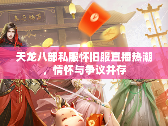 天龙八部私服怀旧服直播热潮，情怀与争议并存  第2张