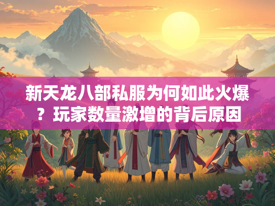 新天龙八部私服为何如此火爆？玩家数量激增的背后原因  第1张