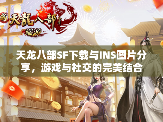 天龙八部SF下载与INS图片分享，游戏与社交的完美结合  第3张