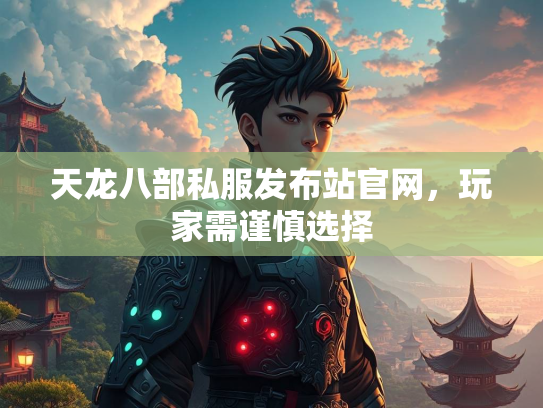 天龙八部私服发布站官网，玩家需谨慎选择