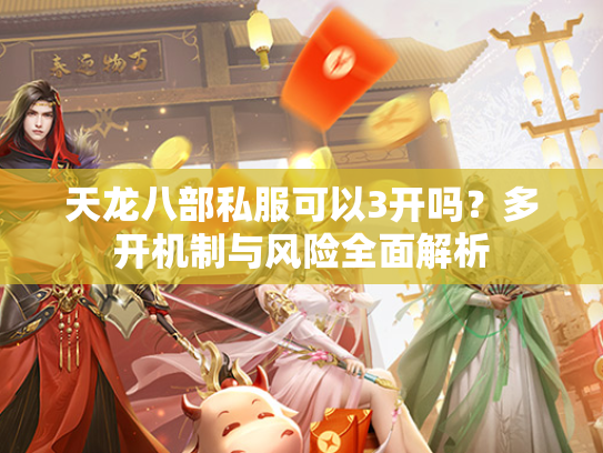 天龙八部私服可以3开吗？多开机制与风险全面解析  第3张
