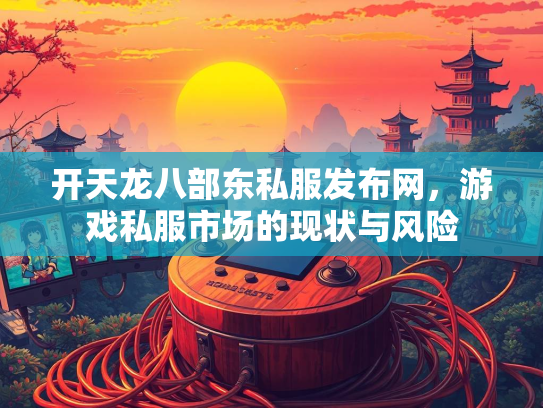 开天龙八部东私服发布网，游戏私服市场的现状与风险  第1张