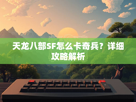 天龙八部SF怎么卡奇兵？详细攻略解析  第2张