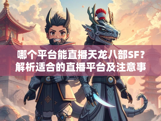 哪个平台能直播天龙八部SF？解析适合的直播平台及注意事项  第3张