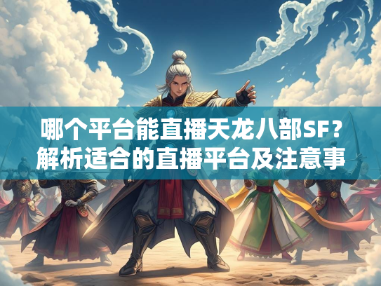 哪个平台能直播天龙八部SF？解析适合的直播平台及注意事项  第1张