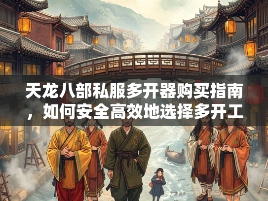天龙八部私服多开器购买指南，如何安全高效地选择多开工具