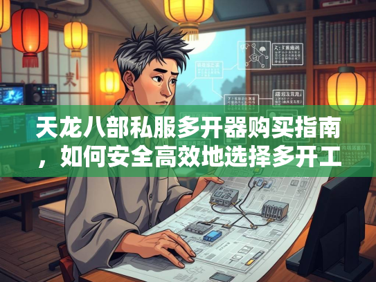 天龙八部私服多开器购买指南，如何安全高效地选择多开工具