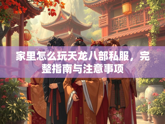 家里怎么玩天龙八部私服，完整指南与注意事项