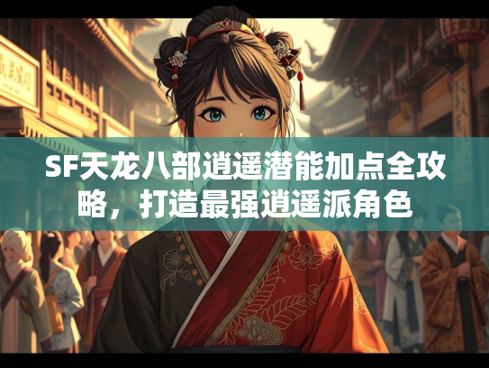 SF天龙八部逍遥潜能加点全攻略，打造最强逍遥派角色  第2张
