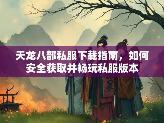 天龙八部私服下载指南，如何安全获取并畅玩私服版本  第2张