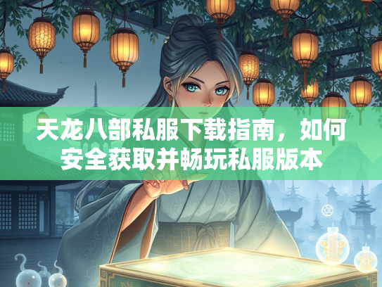 天龙八部私服下载指南，如何安全获取并畅玩私服版本