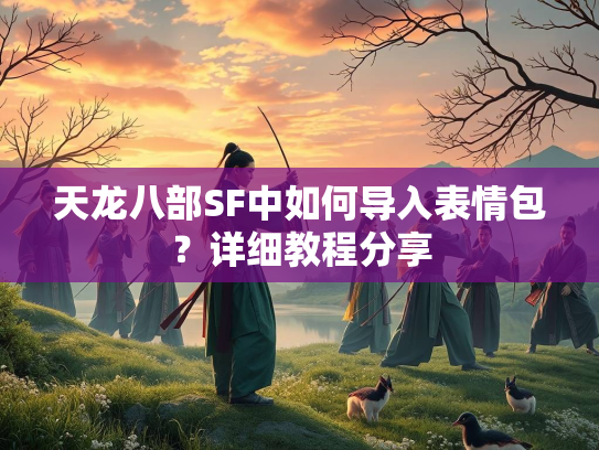 天龙八部SF中如何导入表情包？详细教程分享  第1张