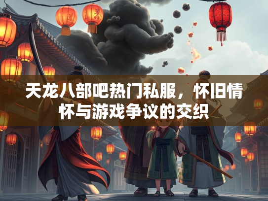 天龙八部吧热门私服，怀旧情怀与游戏争议的交织  第2张