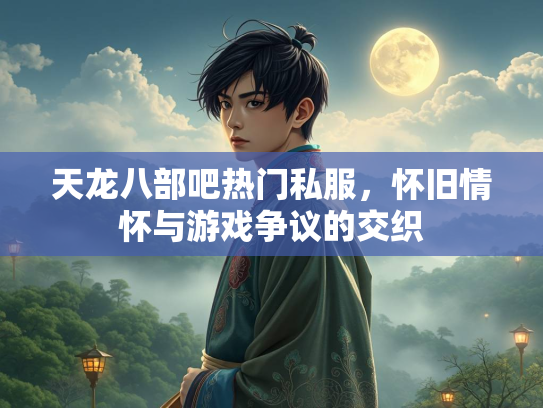 天龙八部吧热门私服，怀旧情怀与游戏争议的交织  第1张