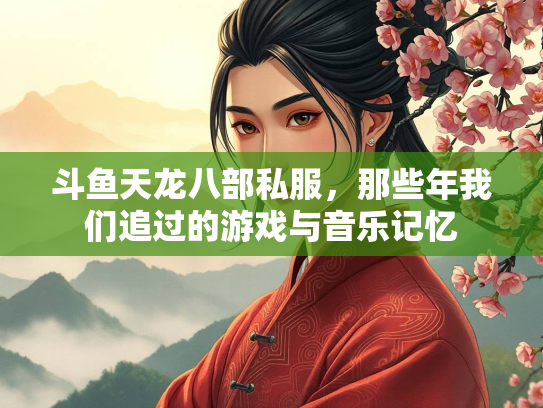 斗鱼天龙八部私服，那些年我们追过的游戏与音乐记忆  第2张