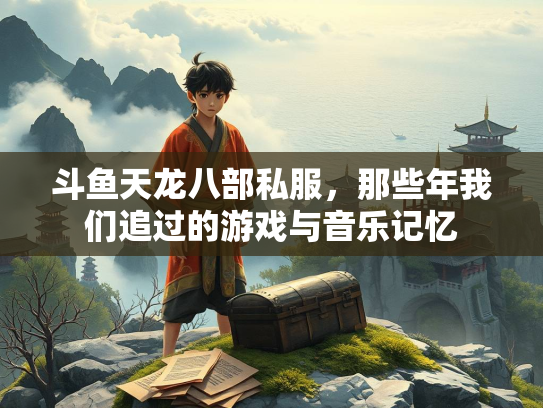 斗鱼天龙八部私服，那些年我们追过的游戏与音乐记忆  第1张