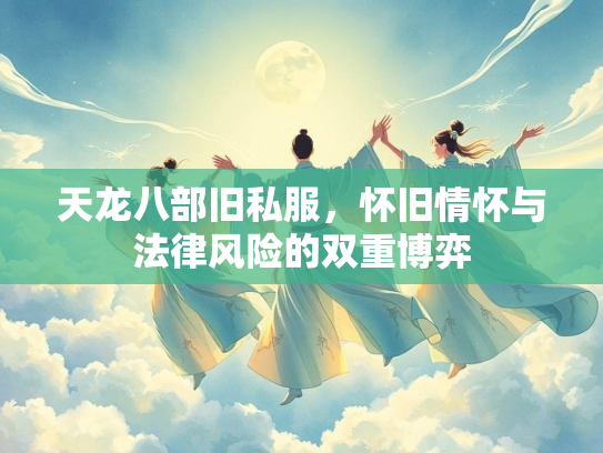 天龙八部旧私服，怀旧情怀与法律风险的双重博弈  第1张