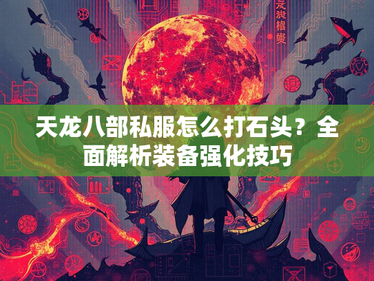 天龙八部私服怎么打石头？全面解析装备强化技巧  第1张