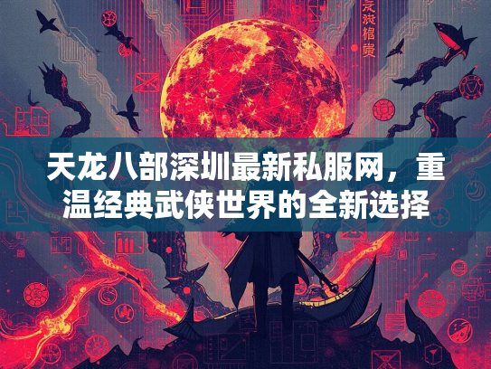 天龙八部深圳最新私服网，重温经典武侠世界的全新选择