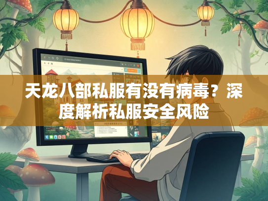 天龙八部私服有没有病毒？深度解析私服安全风险  第2张