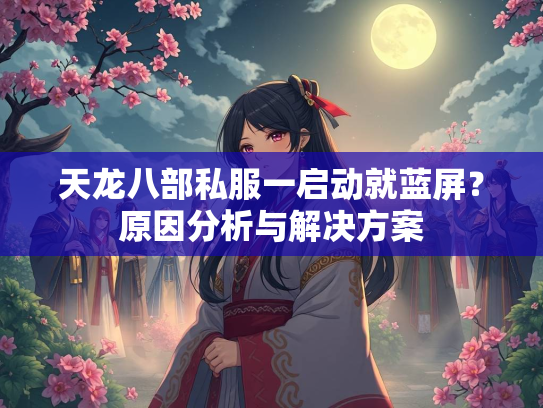 天龙八部私服一启动就蓝屏？原因分析与解决方案  第1张