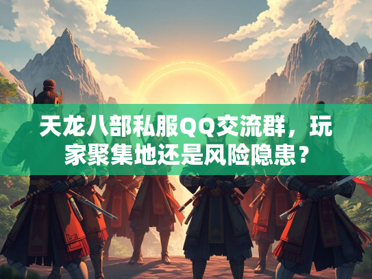 天龙八部私服QQ交流群，玩家聚集地还是风险隐患？