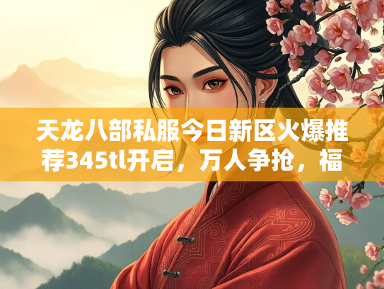 天龙八部私服今日新区火爆推荐345tl开启，万人争抢，福利拉满！  第2张