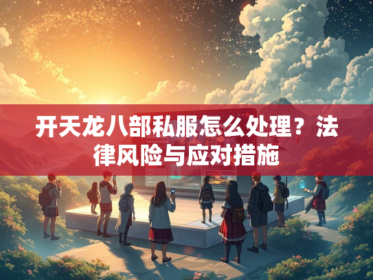 开天龙八部私服怎么处理？法律风险与应对措施  第1张