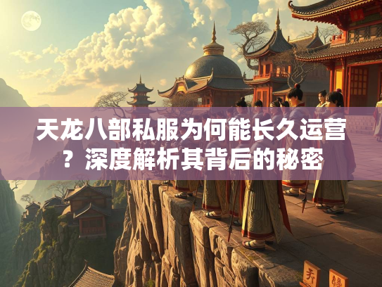 天龙八部私服为何能长久运营？深度解析其背后的秘密  第2张