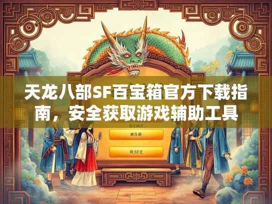 天龙八部SF百宝箱官方下载指南，安全获取游戏辅助工具  第2张