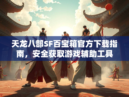 天龙八部SF百宝箱官方下载指南，安全获取游戏辅助工具  第3张