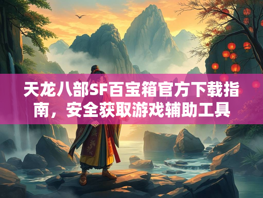 天龙八部SF百宝箱官方下载指南，安全获取游戏辅助工具  第1张