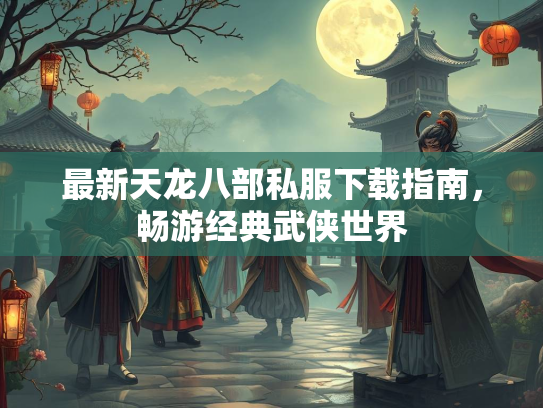 最新天龙八部私服下载指南，畅游经典武侠世界  第2张