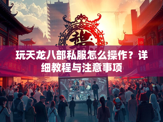 玩天龙八部私服怎么操作？详细教程与注意事项  第1张