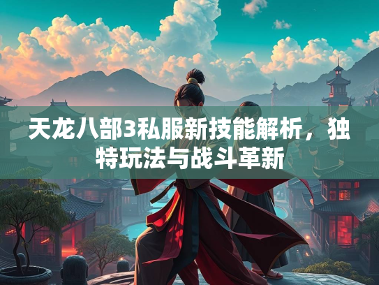 天龙八部3私服新技能解析，独特玩法与战斗革新  第3张
