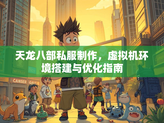 天龙八部私服制作，虚拟机环境搭建与优化指南