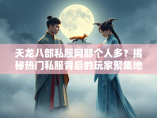 天龙八部私服网那个人多？揭秘热门私服背后的玩家聚集地