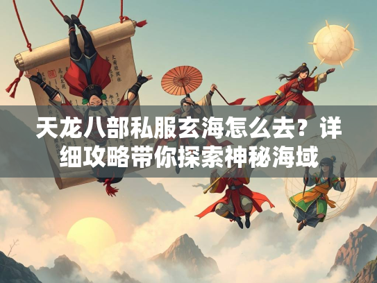 天龙八部私服玄海怎么去？详细攻略带你探索神秘海域