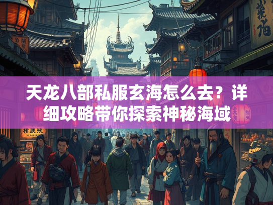天龙八部私服玄海怎么去？详细攻略带你探索神秘海域