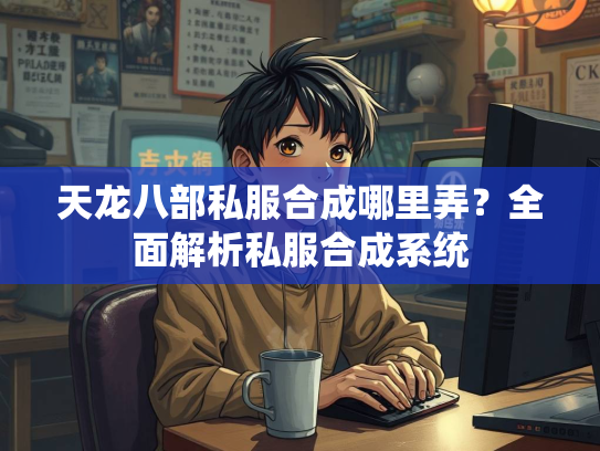 天龙八部私服合成哪里弄？全面解析私服合成系统  第2张