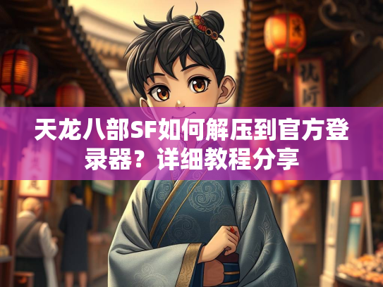 天龙八部SF如何解压到官方登录器？详细教程分享  第1张