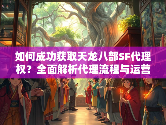 如何成功获取天龙八部SF代理权？全面解析代理流程与运营策略  第2张