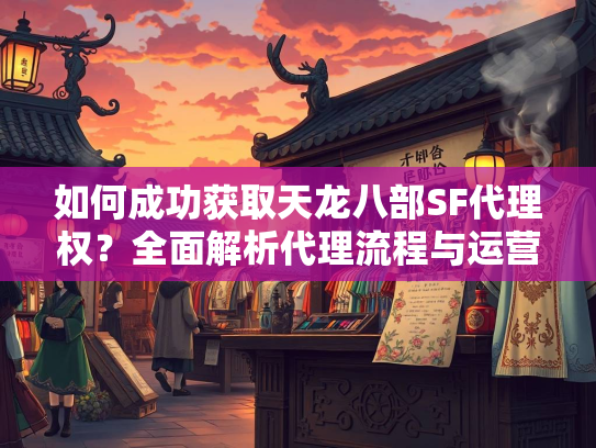 如何成功获取天龙八部SF代理权？全面解析代理流程与运营策略  第3张