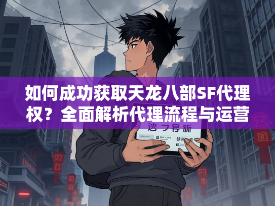 如何成功获取天龙八部SF代理权？全面解析代理流程与运营策略  第1张