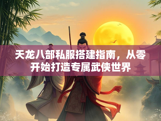 天龙八部私服搭建指南，从零开始打造专属武侠世界  第2张