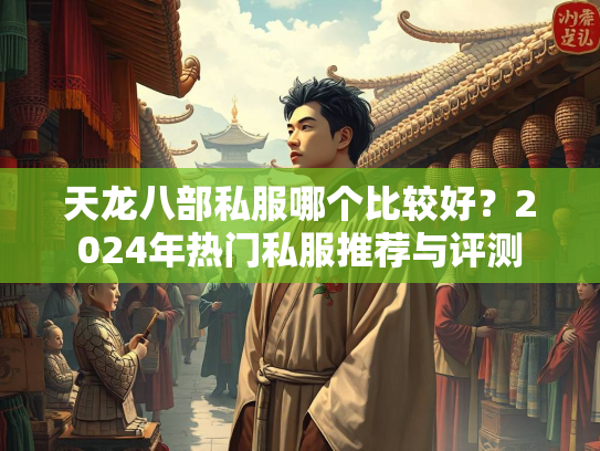 天龙八部私服哪个比较好？2024年热门私服推荐与评测  第1张