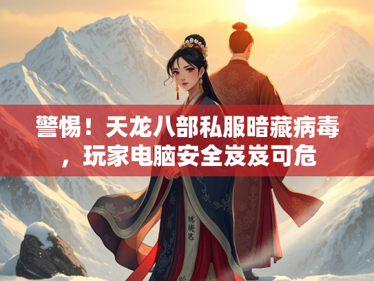警惕！天龙八部私服暗藏病毒，玩家电脑安全岌岌可危  第2张