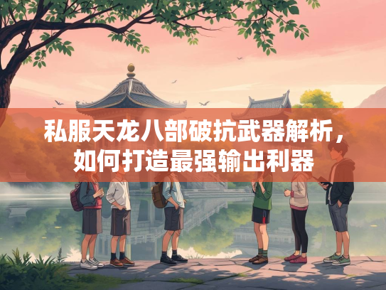 私服天龙八部破抗武器解析，如何打造最强输出利器  第1张